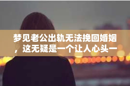 梦见老公出轨无法挽回婚姻，这无疑是一个让人心头一紧的梦境。在现实生活中，婚姻问题一直是人们关注的焦点，而梦境中的出轨，更是让人心生疑虑。那么，这样的梦境究竟预示着什么？我们又该如何面对呢？今天，就让我们一起来探讨一下这个话题。