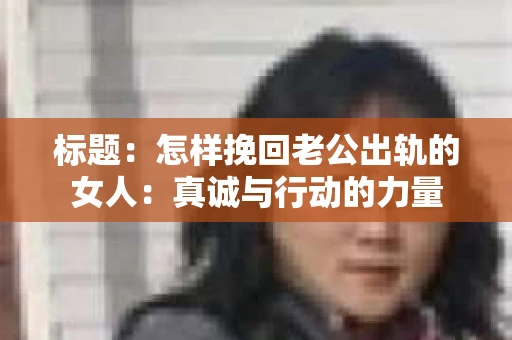 标题：怎样挽回老公出轨的女人：真诚与行动的力量
