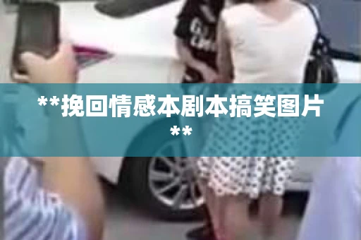 **挽回情感本剧本搞笑图片**