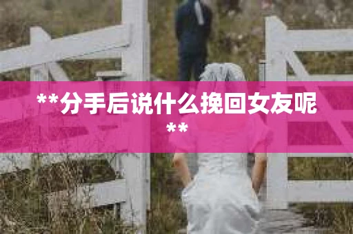 **分手后说什么挽回女友呢**