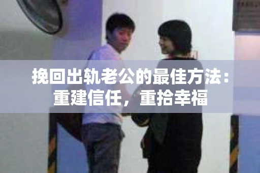 挽回出轨老公的最佳方法：重建信任，重拾幸福