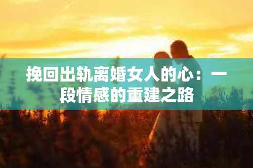 挽回出轨离婚女人的心：一段情感的重建之路