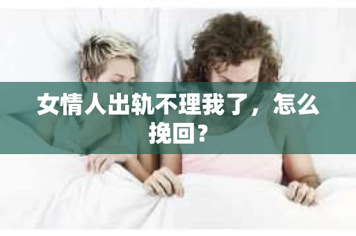 女情人出轨不理我了，怎么挽回？