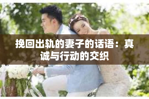 挽回出轨的妻子的话语：真诚与行动的交织