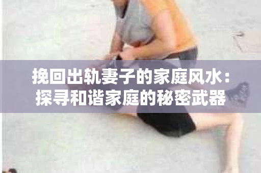挽回出轨妻子的家庭风水：探寻和谐家庭的秘密武器