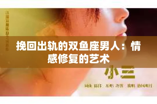 挽回出轨的双鱼座男人：情感修复的艺术