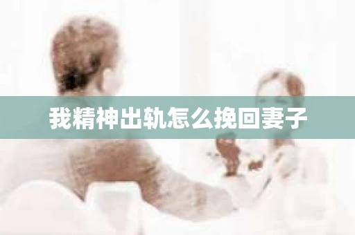 我精神出轨怎么挽回妻子