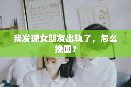 我发现女朋友出轨了，怎么挽回？
