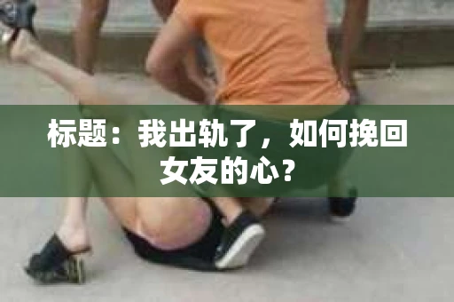 标题：我出轨了，如何挽回女友的心？