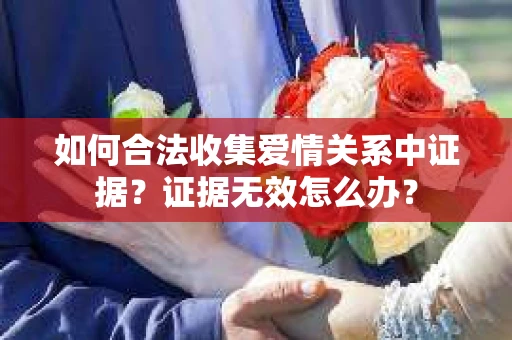 如何合法收集爱情关系中证据?证据无效怎么办? 如何合法收集爱情关系中证据?证据无效怎么办?