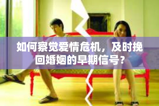 如何察觉爱情危机,及时挽回婚姻的早期信号? 如何察觉爱情危机,及时挽回婚姻的早期信号?
