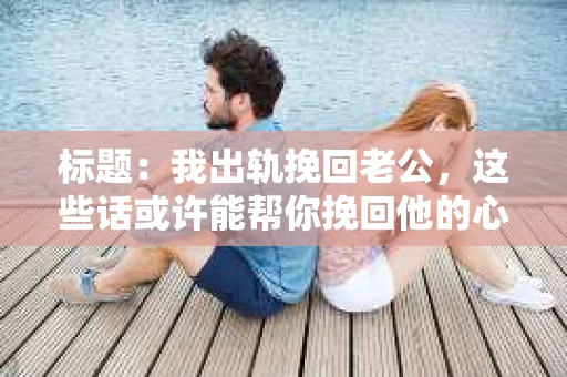 标题：我出轨挽回老公，这些话或许能帮你挽回他的心