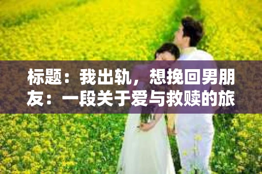标题：我出轨，想挽回男朋友：一段关于爱与救赎的旅程