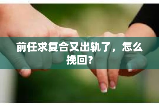 前任求复合又出轨了，怎么挽回？