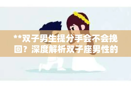 **双子男生提分手会不会挽回？深度解析双子座男性的情感决策**
