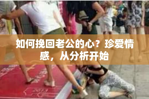 如何挽回老公的心？珍爱情感，从分析开始