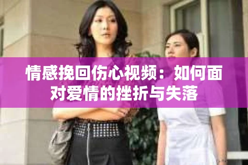 情感挽回伤心视频：如何面对爱情的挫折与失落