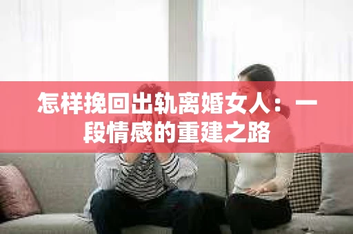 怎样挽回出轨离婚女人：一段情感的重建之路