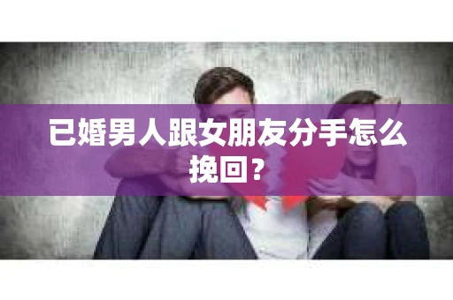 已婚男人跟女朋友分手怎么挽回？