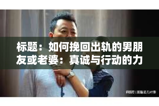 标题：如何挽回出轨的男朋友或老婆：真诚与行动的力量