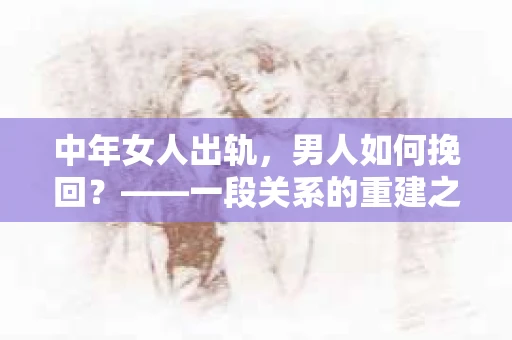 中年女人出轨，男人如何挽回？——一段关系的重建之路