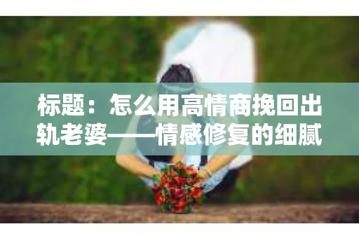 标题：怎么用高情商挽回出轨老婆——情感修复的细腻之道