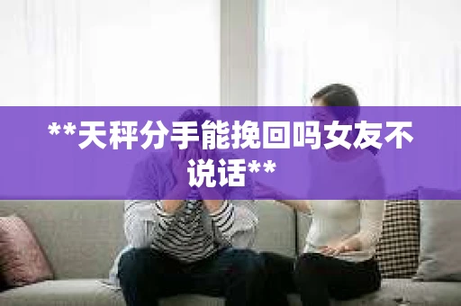 **天秤分手能挽回吗女友不说话**