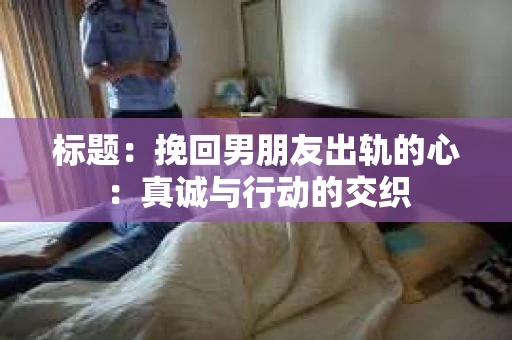 标题：挽回男朋友出轨的心：真诚与行动的交织
