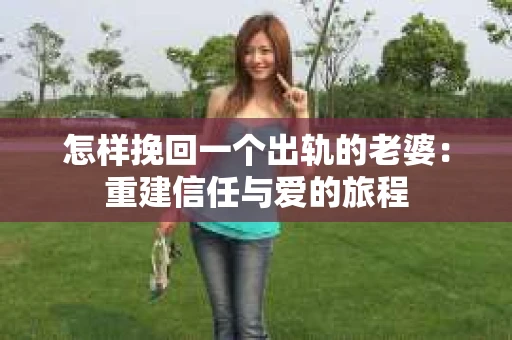 怎样挽回一个出轨的老婆：重建信任与爱的旅程