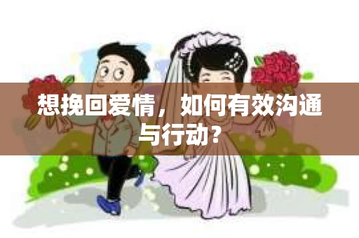 想挽回爱情,如何有效沟通与行动? 想挽回爱情,如何有效沟通与行动?