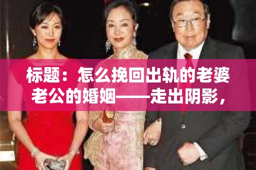 标题：怎么挽回出轨的老婆老公的婚姻——走出阴影，重建信任
