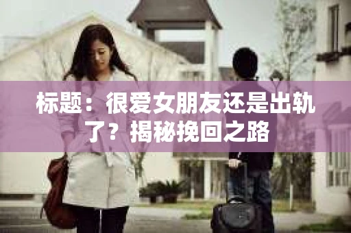 标题：很爱女朋友还是出轨了？揭秘挽回之路