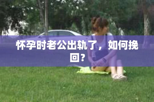 怀孕时老公出轨了，如何挽回？