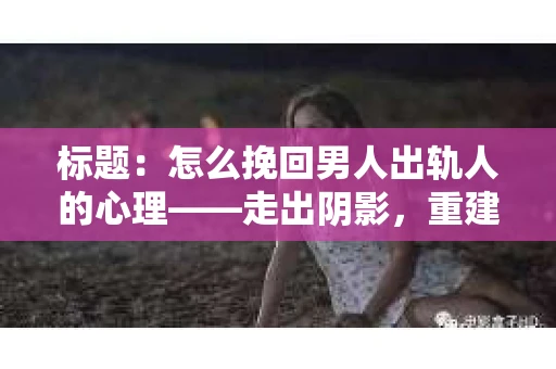 标题：怎么挽回男人出轨人的心理——走出阴影，重建信任