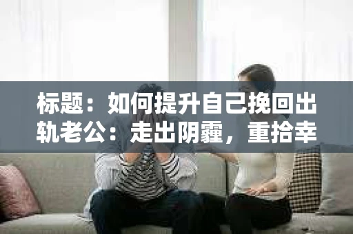 标题：如何提升自己挽回出轨老公：走出阴霾，重拾幸福