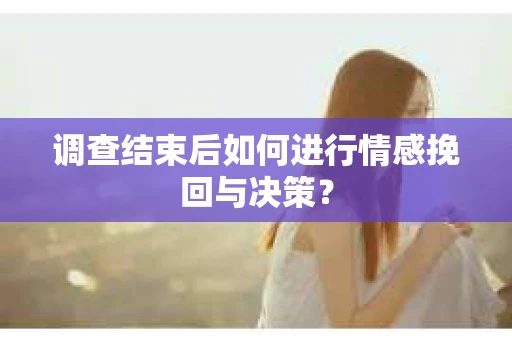调查结束后如何进行情感挽回与决策? 调查结束后如何进行情感挽回与决策?