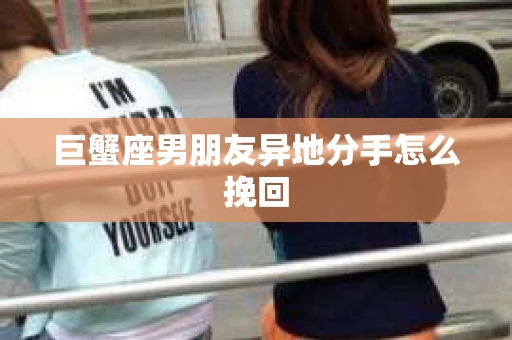 巨蟹座男朋友异地分手怎么挽回