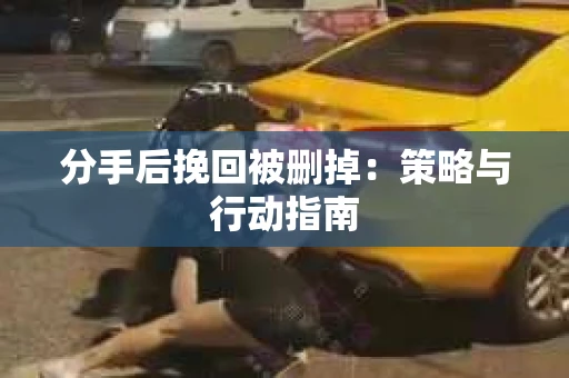 分手后挽回被删掉：策略与行动指南