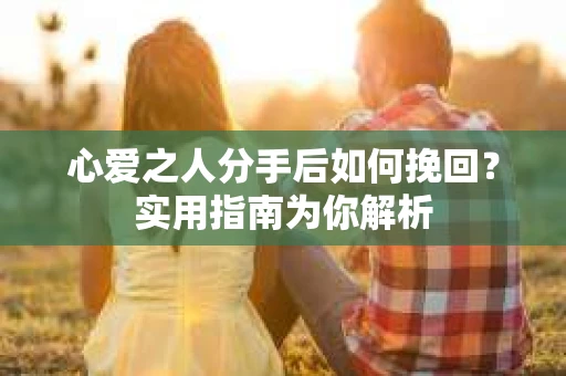 心爱之人分手后如何挽回？实用指南为你解析