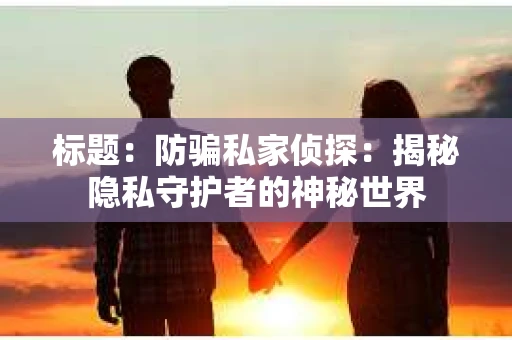 标题：防骗私家侦探：揭秘隐私守护者的神秘世界