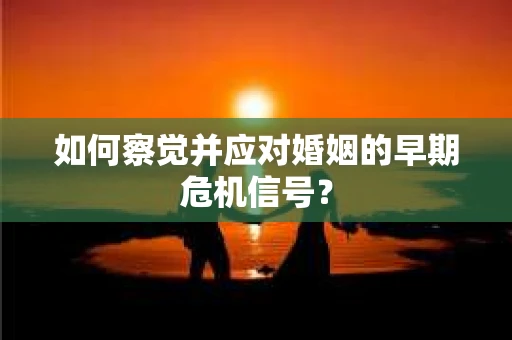 如何察觉并应对婚姻的早期危机信号？