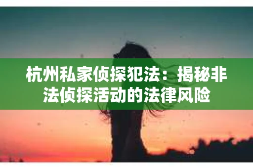 杭州私家侦探犯法：揭秘非法侦探活动的法律风险