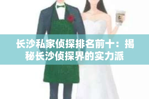长沙私家侦探排名前十：揭秘长沙侦探界的实力派