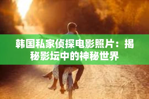 韩国私家侦探电影照片：揭秘影坛中的神秘世界