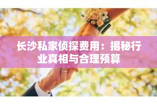 长沙私家侦探费用：揭秘行业真相与合理预算