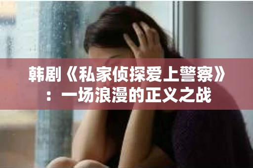 韩剧《私家侦探爱上警察》：一场浪漫的正义之战