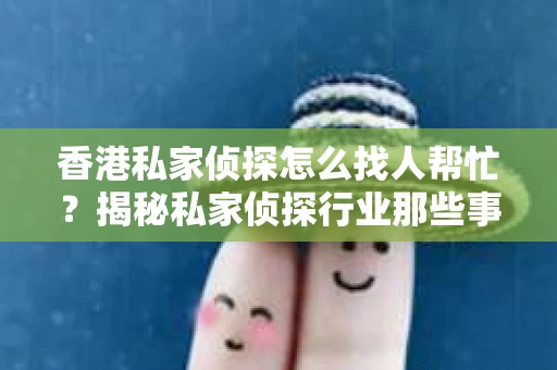 香港私家侦探怎么找人帮忙？揭秘私家侦探行业那些事儿