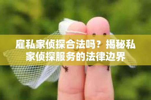 雇私家侦探合法吗？揭秘私家侦探服务的法律边界