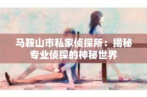 马鞍山市私家侦探所：揭秘专业侦探的神秘世界