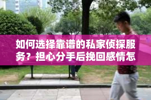 如何选择靠谱的私家侦探服务?担心分手后挽回感情怎么办? 如何选择靠谱的私家侦探服务?担心分手后挽回感情怎么办?